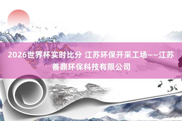 2026世界杯实时比分 江苏环保开采工场——江苏善鼎环保科技有限公司