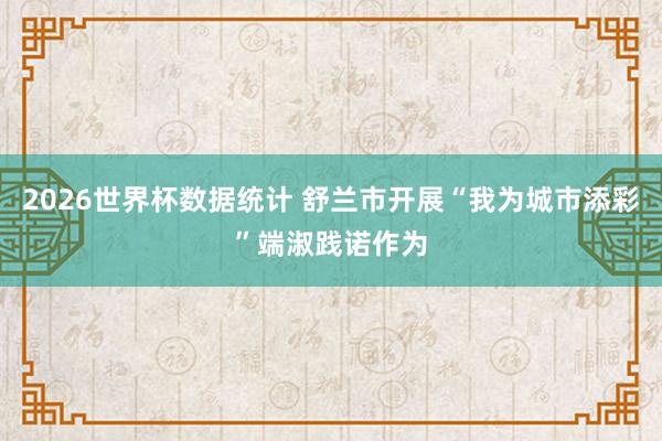 2026世界杯数据统计 舒兰市开展“我为城市添彩”端淑践诺作为