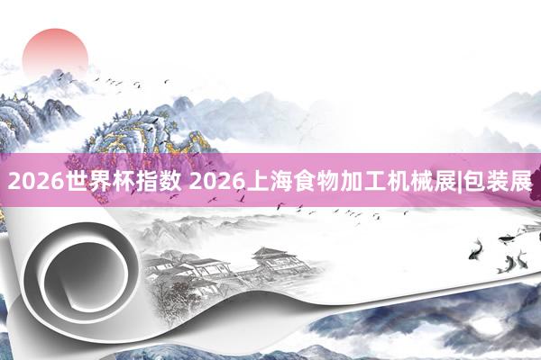2026世界杯指数 2026上海食物加工机械展|包装展