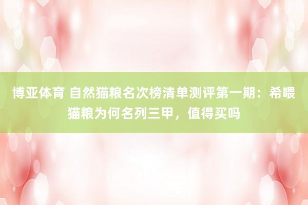 博亚体育 自然猫粮名次榜清单测评第一期:希喂猫粮为何名列三甲,值得买吗