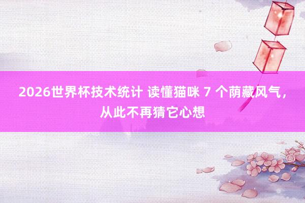2026世界杯技术统计 读懂猫咪 7 个荫藏风气,从此不再猜它心想