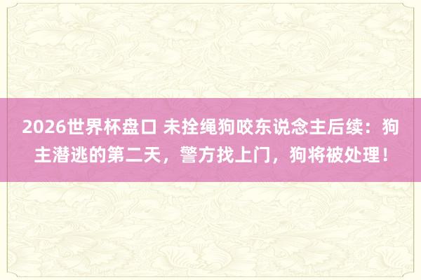 2026世界杯盘口 未拴绳狗咬东说念主后续:狗主潜逃的第二天,警方找上门,狗将被处理!
