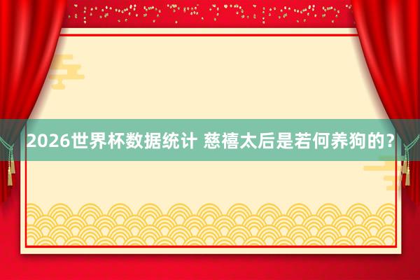 2026世界杯数据统计 慈禧太后是若何养狗的?