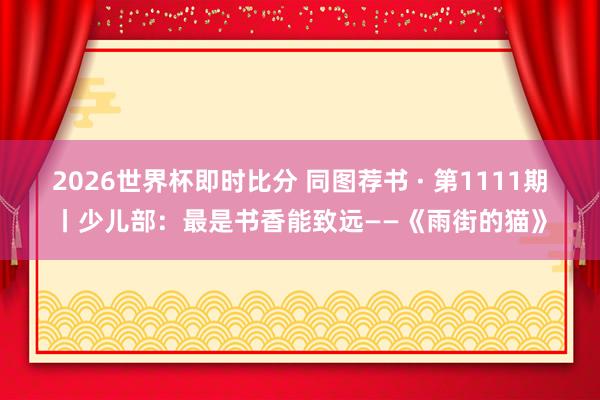 2026世界杯即时比分 同图荐书 · 第1111期丨少儿部:最是书香能致远——《雨街的猫》