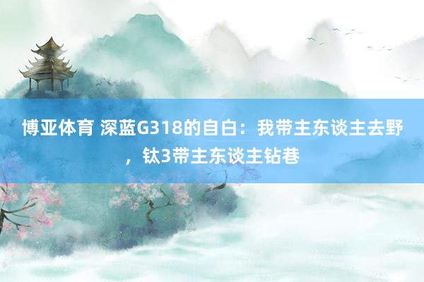 博亚体育 深蓝G318的自白:我带主东谈主去野,钛3带主东谈主钻巷