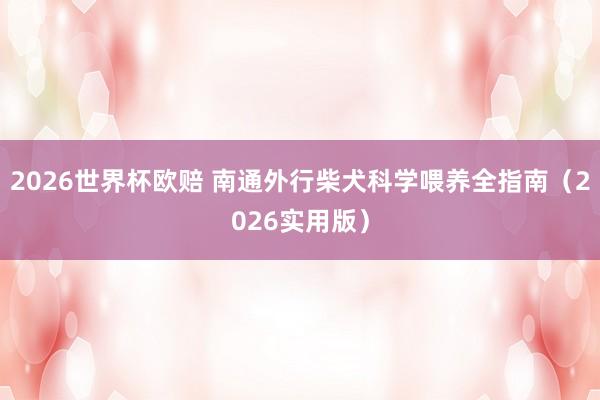 2026世界杯欧赔 南通外行柴犬科学喂养全指南(2026实用版)