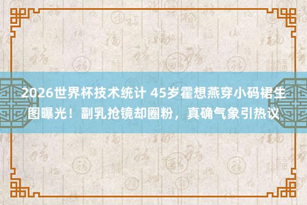 2026世界杯技术统计 45岁霍想燕穿小码裙生图曝光!副乳抢镜却圈粉,真确气象引热议