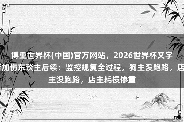 博亚世界杯(中国)官方网站,2026世界杯文字直播 阿拉斯加伤东谈主后续:监控规复全过程,狗主没跑路,店主耗损惨重
