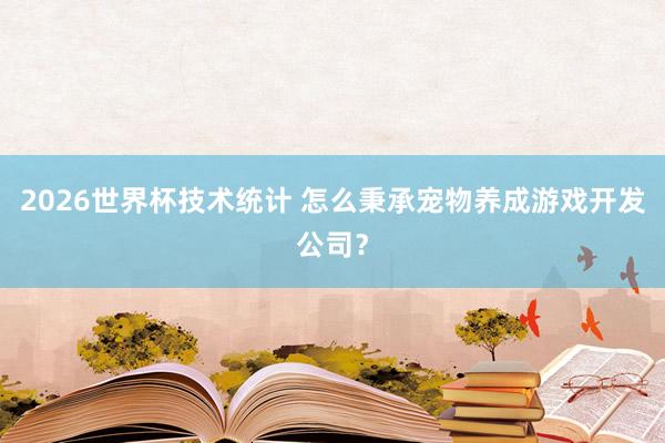 2026世界杯技术统计 怎么秉承宠物养成游戏开发公司?