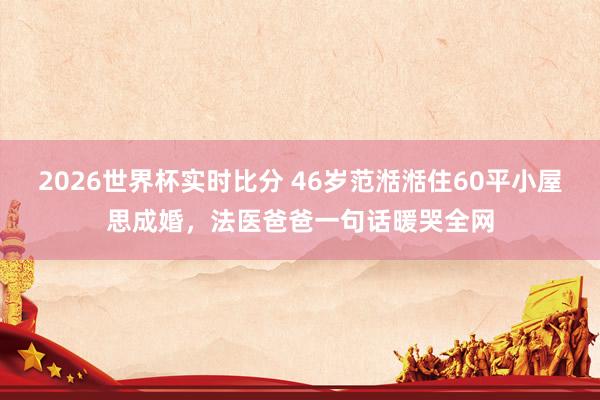 2026世界杯实时比分 46岁范湉湉住60平小屋思成婚,法医爸爸一句话暖哭全网