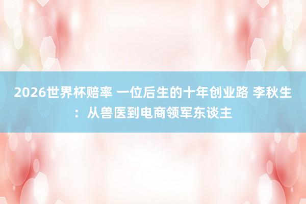 2026世界杯赔率 一位后生的十年创业路 李秋生:从兽医到电商领军东谈主