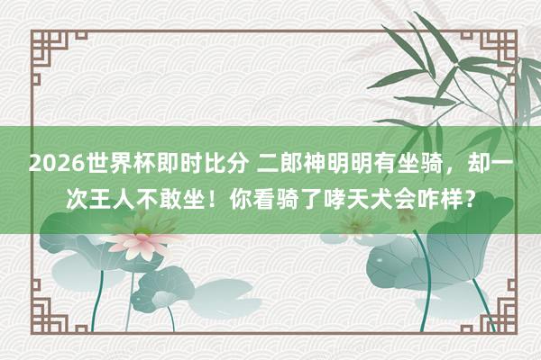 2026世界杯即时比分 二郎神明明有坐骑,却一次王人不敢坐!你看骑了哮天犬会咋样?