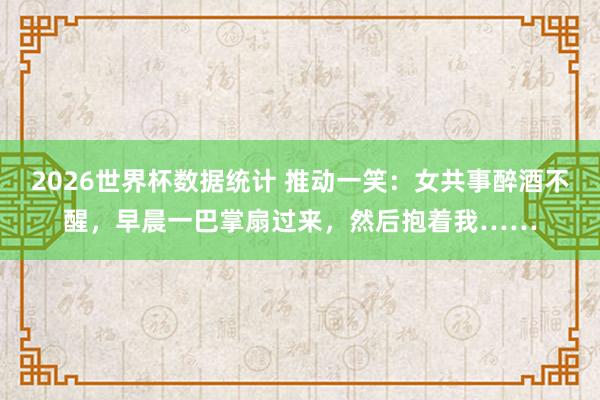 2026世界杯数据统计 推动一笑:女共事醉酒不醒,早晨一巴掌扇过来,然后抱着我……