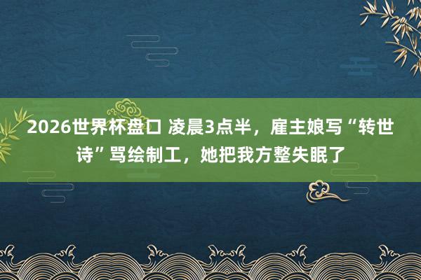 2026世界杯盘口 凌晨3点半,雇主娘写“转世诗”骂绘制工,她把我方整失眠了