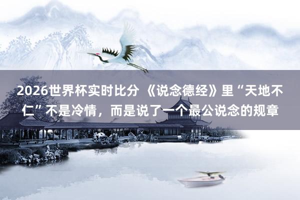 2026世界杯实时比分 《说念德经》里“天地不仁”不是冷情,而是说了一个最公说念的规章