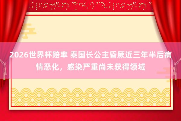 2026世界杯赔率 泰国长公主昏厥近三年半后病情恶化,感染严重尚未获得领域