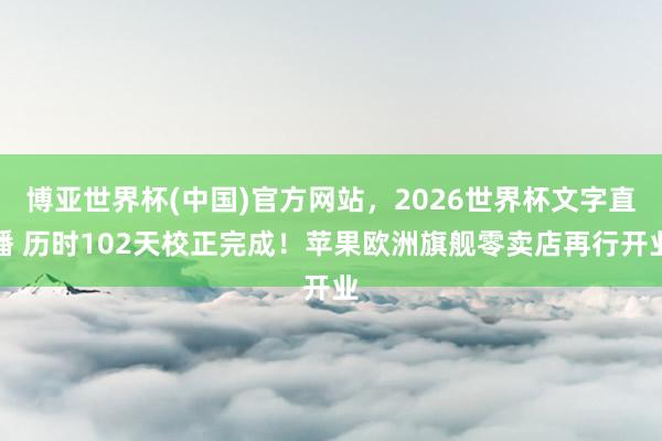博亚世界杯(中国)官方网站,2026世界杯文字直播 历时102天校正完成!苹果欧洲旗舰零卖店再行开业
