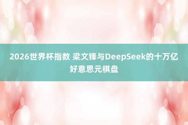 2026世界杯指数 梁文锋与DeepSeek的十万亿好意思元棋盘