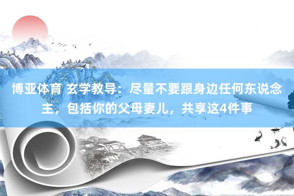 博亚体育 玄学教导:尽量不要跟身边任何东说念主,包括你的父母妻儿,共享这4件事