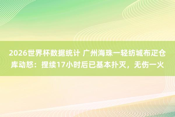 2026世界杯数据统计 广州海珠一轻纺城布疋仓库动怒：捏续17小时后已基本扑灭，无伤一火