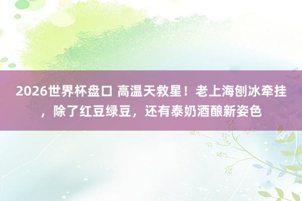 2026世界杯盘口 高温天救星!老上海刨冰牵挂,除了红豆绿豆,还有泰奶酒酿新姿色