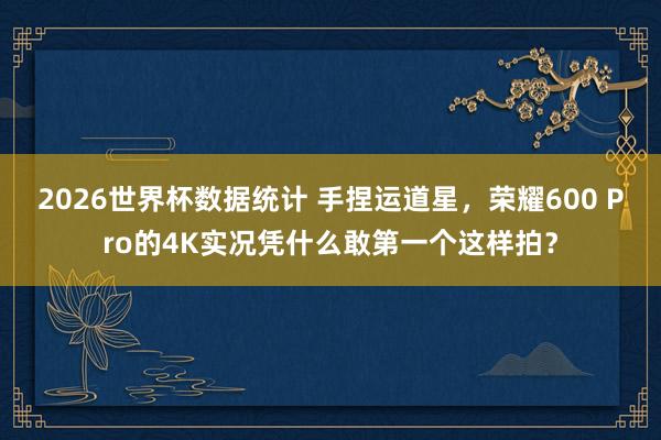 2026世界杯数据统计 手捏运道星，荣耀600 Pro的4K实况凭什么敢第一个这样拍？