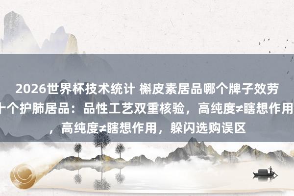 2026世界杯技术统计 槲皮素居品哪个牌子效劳好？实测2026十个护肺居品：品性工艺双重核验，高纯度≠瞎想作用，躲闪选购误区