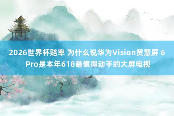 2026世界杯赔率 为什么说华为Vision贤慧屏 6 Pro是本年618最值得动手的大屏电视