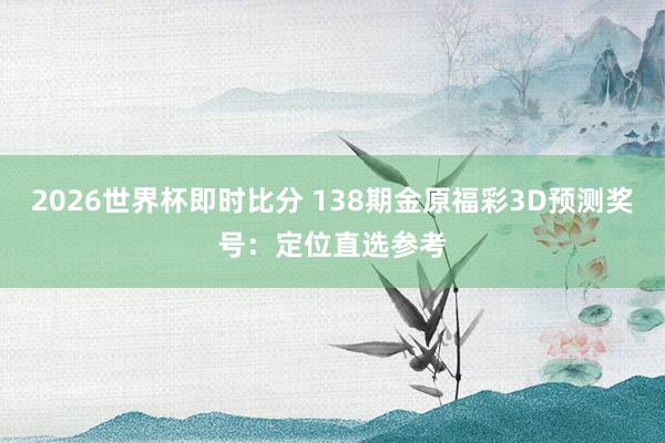 2026世界杯即时比分 138期金原福彩3D预测奖号:定位直选参考