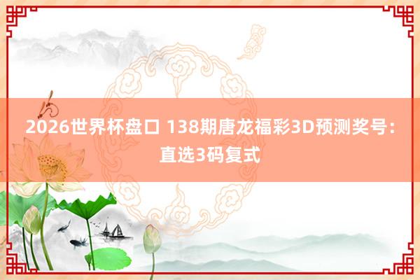 2026世界杯盘口 138期唐龙福彩3D预测奖号：直选3码复式