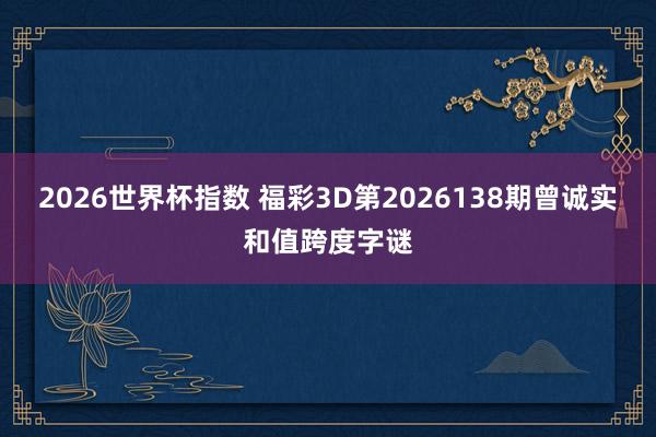 2026世界杯指数 福彩3D第2026138期曾诚实和值跨度字谜