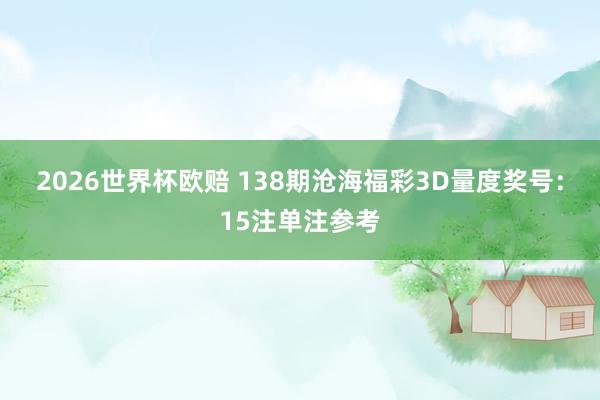 2026世界杯欧赔 138期沧海福彩3D量度奖号：15注单注参考