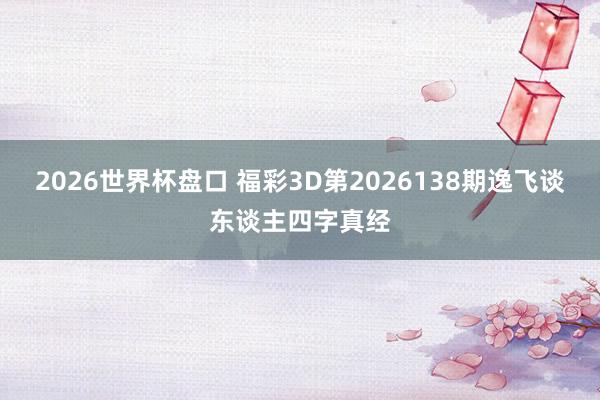 2026世界杯盘口 福彩3D第2026138期逸飞谈东谈主四字真经