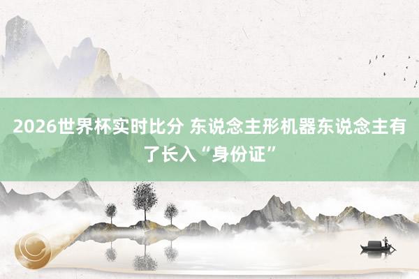 2026世界杯实时比分 东说念主形机器东说念主有了长入“身份证”