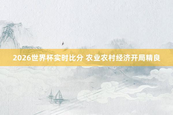 2026世界杯实时比分 农业农村经济开局精良
