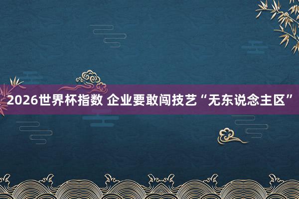 2026世界杯指数 企业要敢闯技艺“无东说念主区”