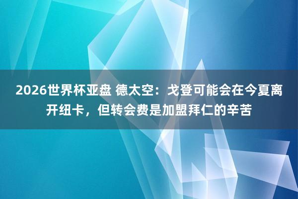 2026世界杯亚盘 德太空：戈登可能会在今夏离开纽卡，但转会费是加盟拜仁的辛苦