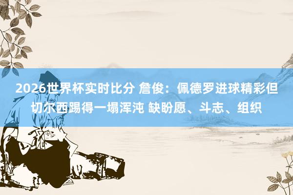 2026世界杯实时比分 詹俊：佩德罗进球精彩但切尔西踢得一塌浑沌 缺盼愿、斗志、组织