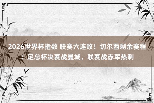 2026世界杯指数 联赛六连败！切尔西剩余赛程：足总杯决赛战曼城，联赛战赤军热刺