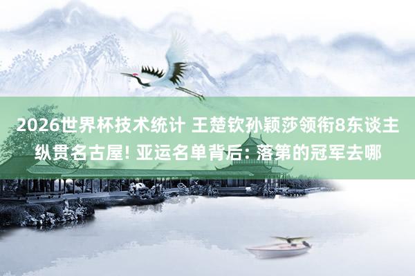 2026世界杯技术统计 王楚钦孙颖莎领衔8东谈主纵贯名古屋! 亚运名单背后: 落第的冠军去哪