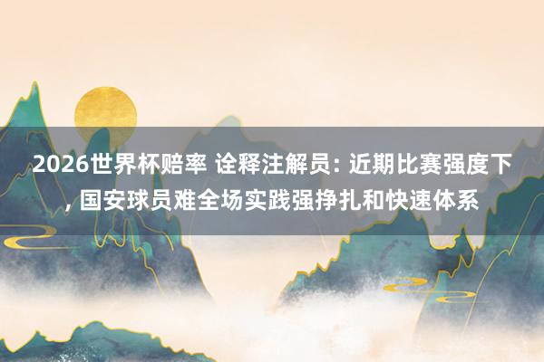 2026世界杯赔率 诠释注解员: 近期比赛强度下， 国安球员难全场实践强挣扎和快速体系