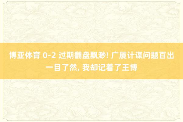 博亚体育 0-2 过期翻盘飘渺! 广厦计谋问题百出一目了然, 我却记着了王博