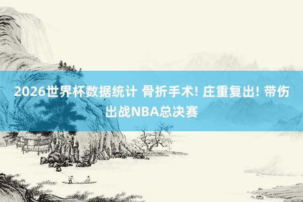2026世界杯数据统计 骨折手术! 庄重复出! 带伤出战NBA总决赛
