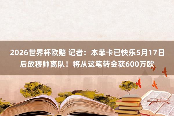 2026世界杯欧赔 记者：本菲卡已快乐5月17日后放穆帅离队！将从这笔转会获600万欧