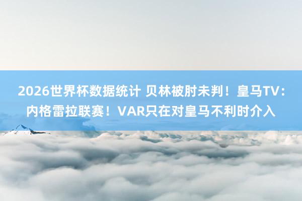 2026世界杯数据统计 贝林被肘未判!皇马TV:内格雷拉联赛!VAR只在对皇马不利时介入