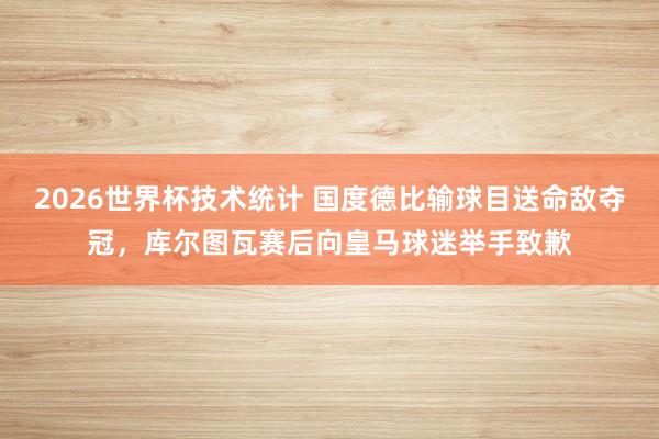 2026世界杯技术统计 国度德比输球目送命敌夺冠，<a href=
