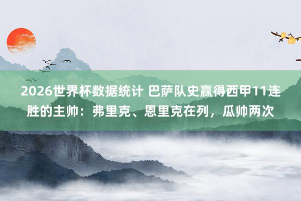 2026世界杯数据统计 巴萨队史赢得西甲11连胜的主帅：弗里克、恩里克在列，瓜帅两次