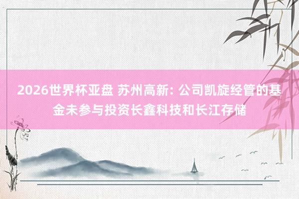 2026世界杯亚盘 苏州高新: 公司凯旋经管的基金未参与投资长鑫科技和长江存储