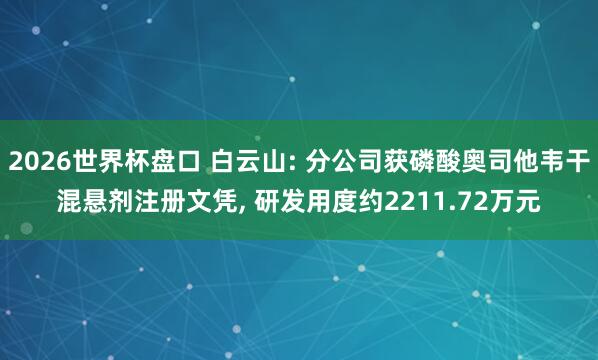 2026世界杯盘口 白云山: 分公司获磷酸奥司他韦干混悬剂注册文凭, 研发用度约2211.72万元