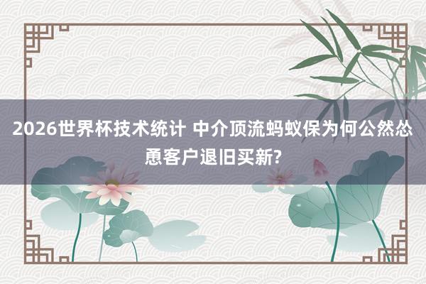 2026世界杯技术统计 中介顶流蚂蚁保为何公然怂恿客户退旧买新?